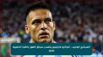 المرشح الوحيد.. لاوتارو مارتينيز يتصدر سباق الفوز بالكرة الذهبية 2025